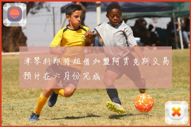 津琴科即将租借加盟阿贾克斯交易预计在六月份完成