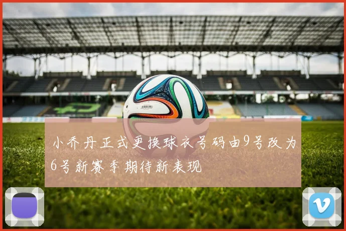 小乔丹正式更换球衣号码由9号改为6号新赛季期待新表现
