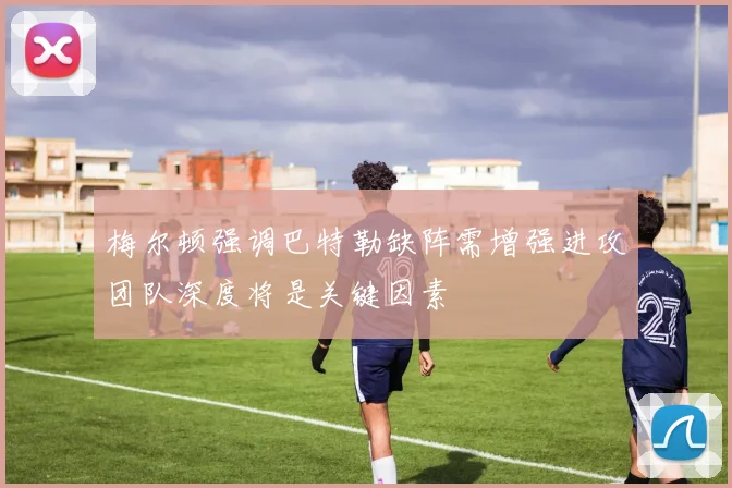 梅尔顿强调巴特勒缺阵需增强进攻团队深度将是关键因素
