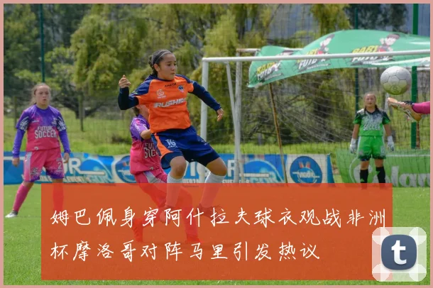 姆巴佩身穿阿什拉夫球衣观战非洲杯摩洛哥对阵马里引发热议