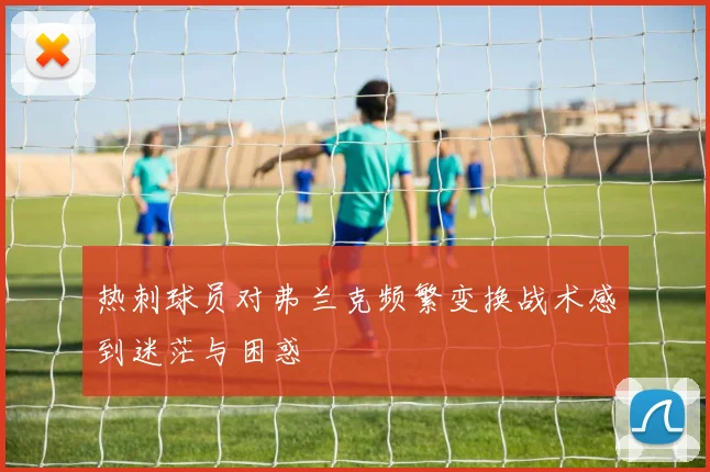 热刺球员对弗兰克频繁变换战术感到迷茫与困惑