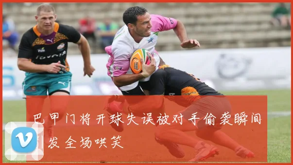 巴甲门将开球失误被对手偷袭瞬间引发全场哄笑