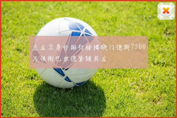 左后卫身价排行榜揭晓门德斯7500万领衔巴尔德紧随其后