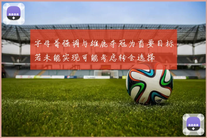 字母哥强调与雄鹿夺冠为首要目标若未能实现可能考虑转会选择