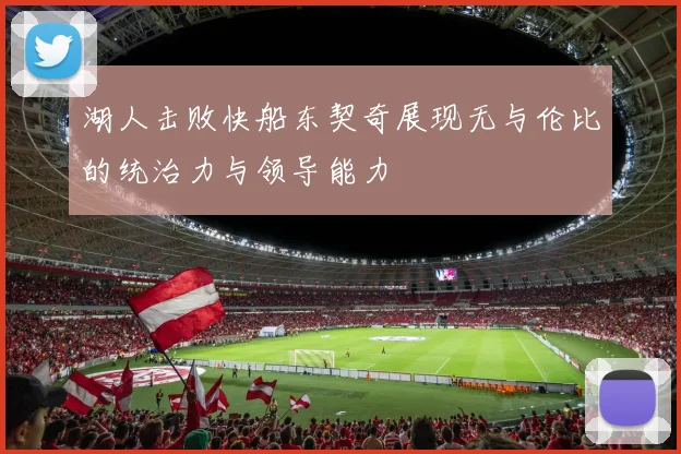 湖人击败快船东契奇展现无与伦比的统治力与领导能力