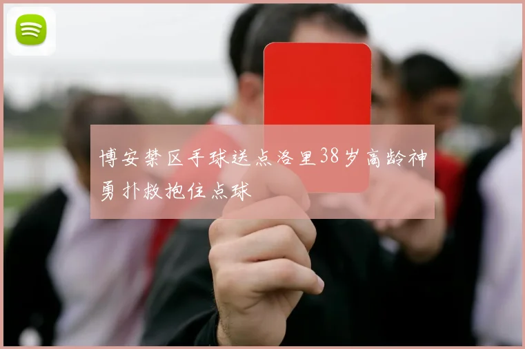 博安禁区手球送点洛里38岁高龄神勇扑救抱住点球