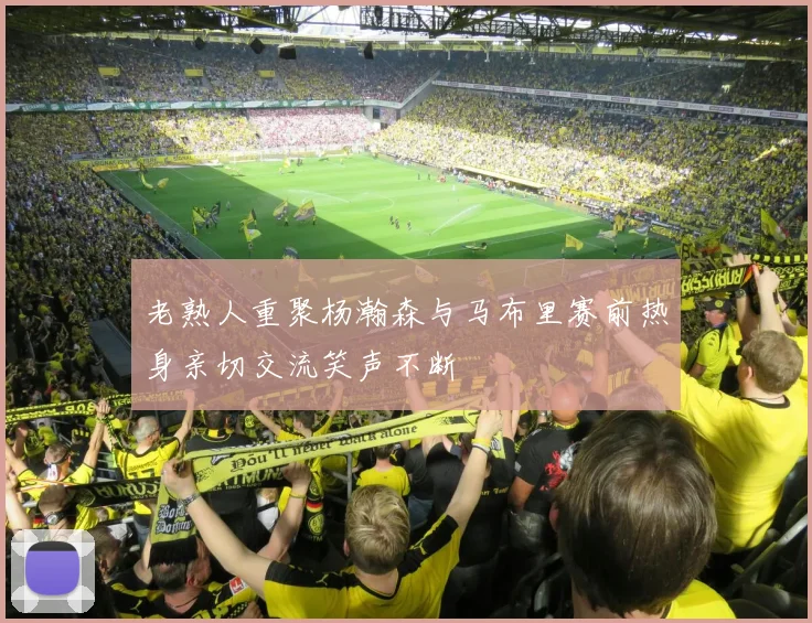 老熟人重聚杨瀚森与马布里赛前热身亲切交流笑声不断