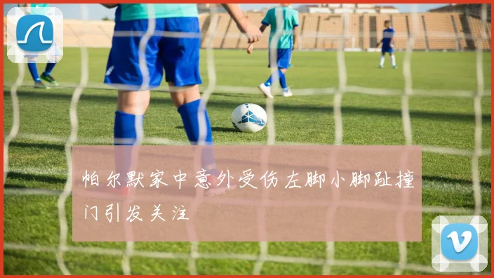 帕尔默家中意外受伤左脚小脚趾撞门引发关注