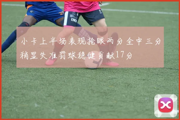 小卡上半场表现抢眼两分全中三分稍显失准罚球稳健贡献17分