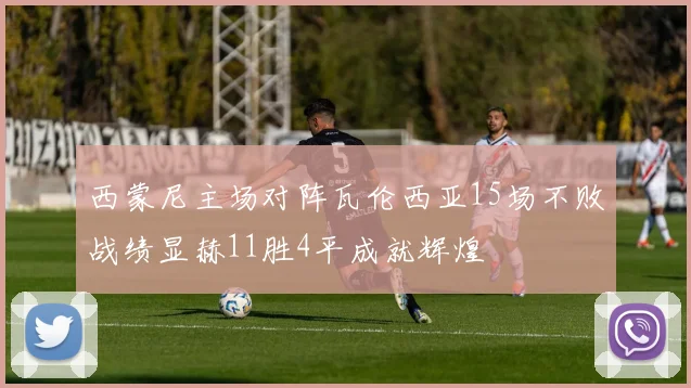 西蒙尼主场对阵瓦伦西亚15场不败战绩显赫11胜4平成就辉煌