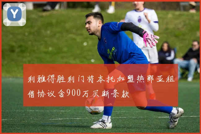 利雅得胜利门将本托加盟热那亚租借协议含900万买断条款