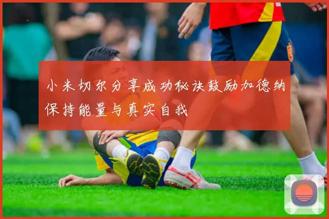 小米切尔分享成功秘诀鼓励加德纳保持能量与真实自我