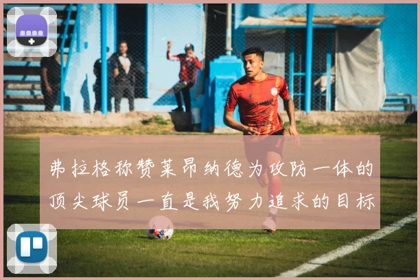 弗拉格称赞莱昂纳德为攻防一体的顶尖球员一直是我努力追求的目标