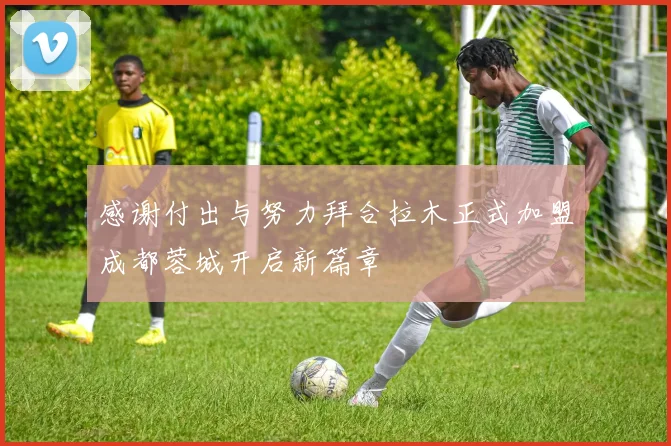 感谢付出与努力拜合拉木正式加盟成都蓉城开启新篇章