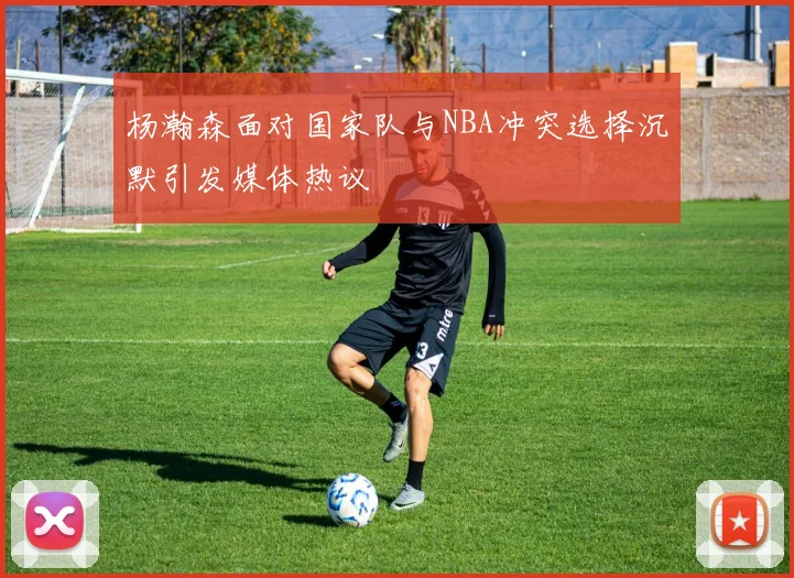 杨瀚森面对国家队与NBA冲突选择沉默引发媒体热议