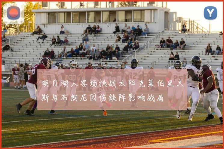 明日湖人客场挑战太阳克莱伯里夫斯与布朗尼因伤缺阵影响战局